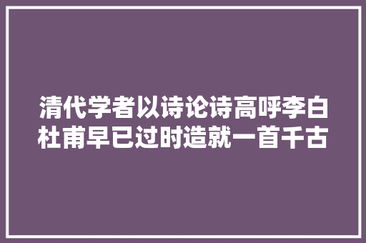 清代学者以诗论诗高呼李白杜甫早已过时造就一首千古名篇