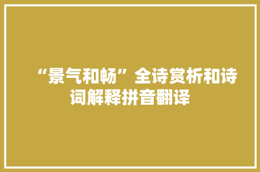 “景气和畅”全诗赏析和诗词解释拼音翻译 “景气和畅”全诗赏析和诗词解释拼音翻译