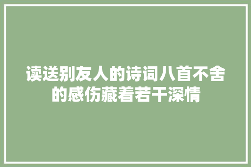 读送别友人的诗词八首不舍的感伤藏着若干深情