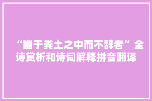 “幽于粪土之中而不辞者”全诗赏析和诗词解释拼音翻译 “幽于粪土之中而不辞者”全诗赏析和诗词解释拼音翻译