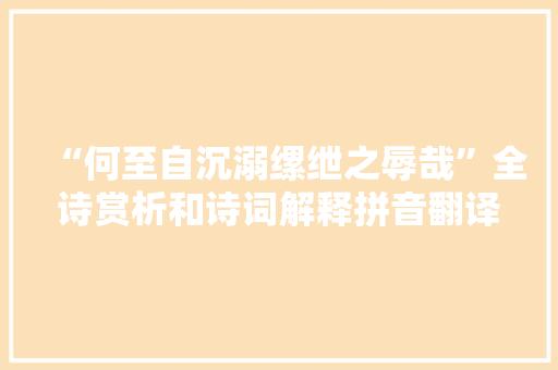 “何至自沉溺缧绁之辱哉”全诗赏析和诗词解释拼音翻译
