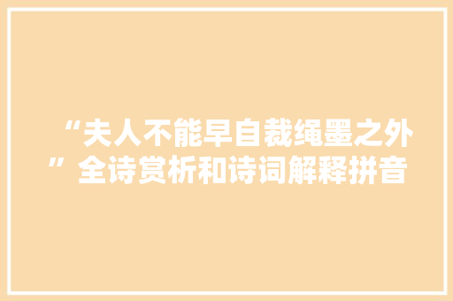 “夫人不能早自裁绳墨之外”全诗赏析和诗词解释拼音翻译