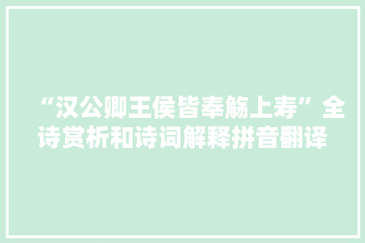 “汉公卿王侯皆奉觞上寿”全诗赏析和诗词解释拼音翻译