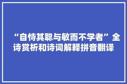 “自恃其聪与敏而不学者”全诗赏析和诗词解释拼音翻译 “自恃其聪与敏而不学者”全诗赏析和诗词解释拼音翻译