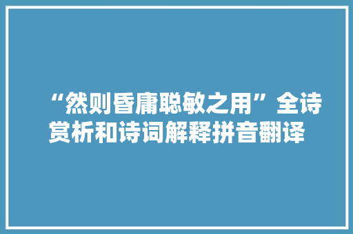 “然则昏庸聪敏之用”全诗赏析和诗词解释拼音翻译 “然则昏庸聪敏之用”全诗赏析和诗词解释拼音翻译