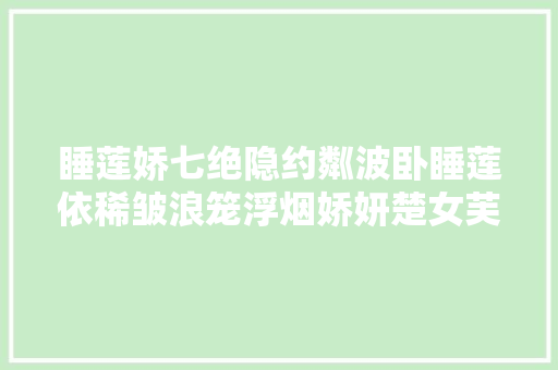 睡莲娇七绝隐约粼波卧睡莲依稀皱浪笼浮烟娇妍楚女芙蓉