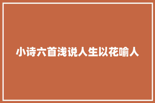 小诗六首浅说人生以花喻人