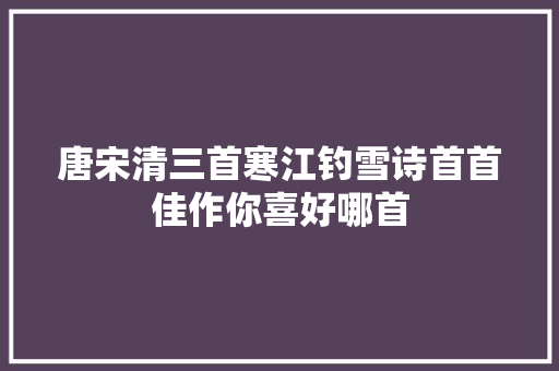 唐宋清三首寒江钓雪诗首首佳作你喜好哪首