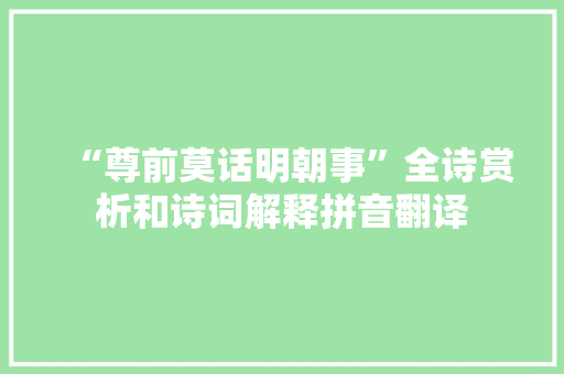 “尊前莫话明朝事”全诗赏析和诗词解释拼音翻译