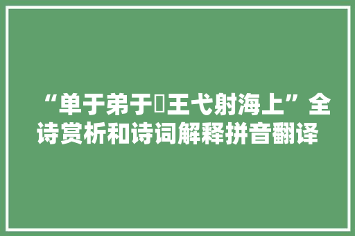 “单于弟于靬王弋射海上”全诗赏析和诗词解释拼音翻译 “单于弟于靬王弋射海上”全诗赏析和诗词解释拼音翻译