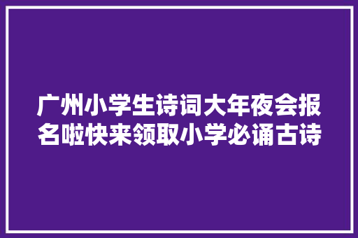 广州小学生诗词大年夜会报名啦快来领取小学必诵古诗320首