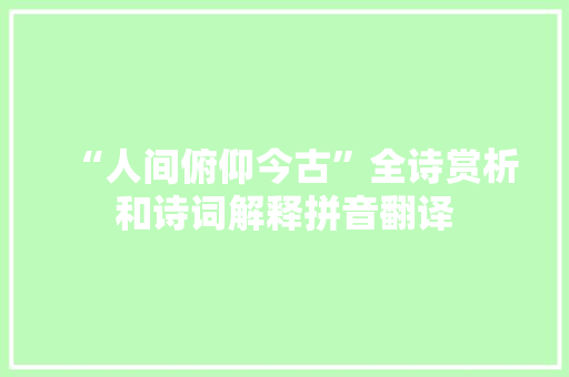 “人间俯仰今古”全诗赏析和诗词解释拼音翻译 “人间俯仰今古”全诗赏析和诗词解释拼音翻译