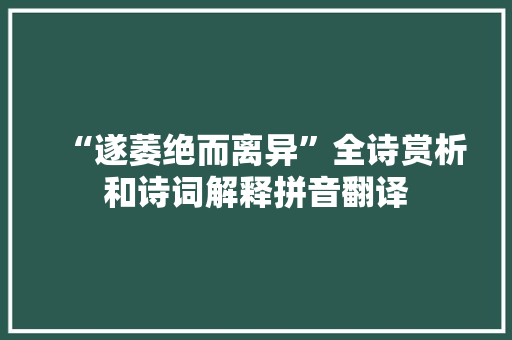 “遂萎绝而离异”全诗赏析和诗词解释拼音翻译 “遂萎绝而离异”全诗赏析和诗词解释拼音翻译
