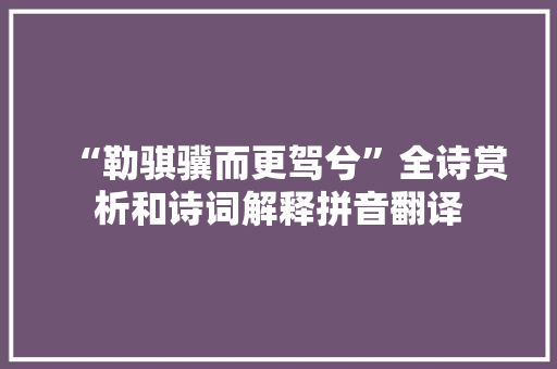 “勒骐骥而更驾兮”全诗赏析和诗词解释拼音翻译 “勒骐骥而更驾兮”全诗赏析和诗词解释拼音翻译