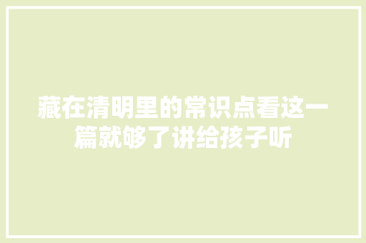 藏在清明里的常识点看这一篇就够了讲给孩子听