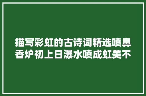 描写彩虹的古诗词精选喷鼻香炉初上日瀑水喷成虹美不胜收