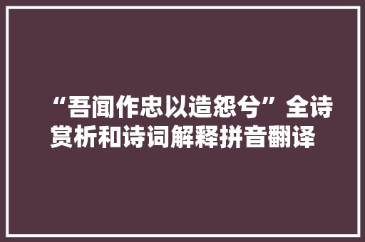 “吾闻作忠以造怨兮”全诗赏析和诗词解释拼音翻译 “吾闻作忠以造怨兮”全诗赏析和诗词解释拼音翻译