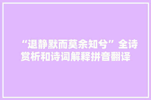“退静默而莫余知兮”全诗赏析和诗词解释拼音翻译 “退静默而莫余知兮”全诗赏析和诗词解释拼音翻译