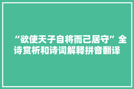 “欲使天子自将而己居守”全诗赏析和诗词解释拼音翻译 “欲使天子自将而己居守”全诗赏析和诗词解释拼音翻译