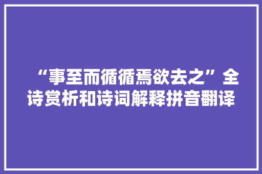 “事至而循循焉欲去之”全诗赏析和诗词解释拼音翻译