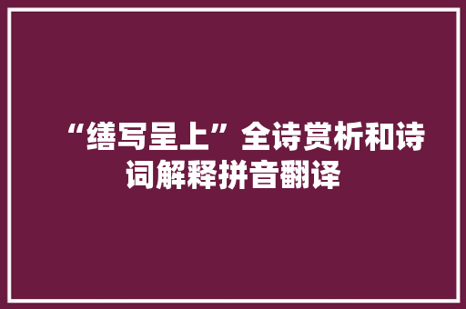 “缮写呈上”全诗赏析和诗词解释拼音翻译 “缮写呈上”全诗赏析和诗词解释拼音翻译
