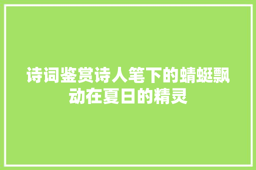 诗词鉴赏诗人笔下的蜻蜓飘动在夏日的精灵