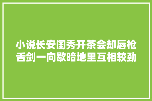 小说长安闺秀开茶会却唇枪舌剑一向歇暗地里互相较劲儿