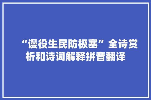 “谩役生民防极塞”全诗赏析和诗词解释拼音翻译 “谩役生民防极塞”全诗赏析和诗词解释拼音翻译