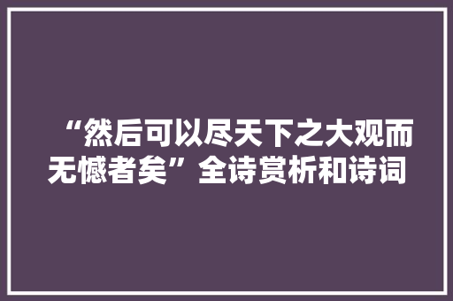 “然后可以尽天下之大观而无憾者矣”全诗赏析和诗词解释拼音翻译