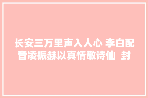 长安三万里声入人心 李白配音凌振赫以真情敬诗仙  封面会客厅