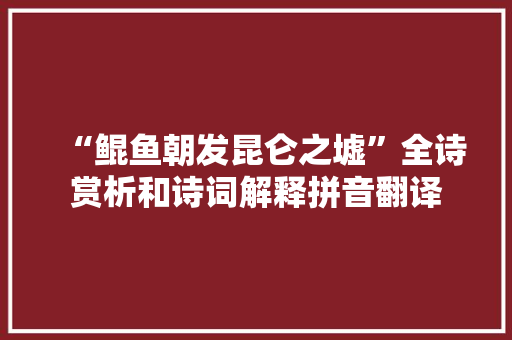 “鲲鱼朝发昆仑之墟”全诗赏析和诗词解释拼音翻译