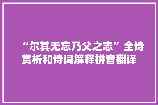 “尔其无忘乃父之志”全诗赏析和诗词解释拼音翻译