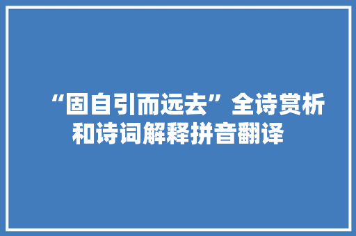 “固自引而远去”全诗赏析和诗词解释拼音翻译 “固自引而远去”全诗赏析和诗词解释拼音翻译