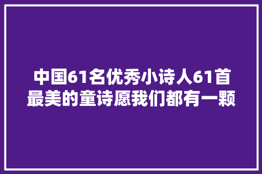 中国61名优秀小诗人61首最美的童诗愿我们都有一颗童心