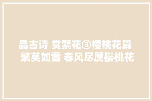 品古诗 赏繁花③樱桃花篇  繁英如雪 春风尽属樱桃花