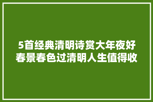 5首经典清明诗赏大年夜好春景春色过清明人生值得收藏