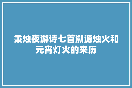 秉烛夜游诗七首溯源烛火和元宵灯火的来历