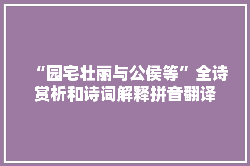 “园宅壮丽与公侯等”全诗赏析和诗词解释拼音翻译