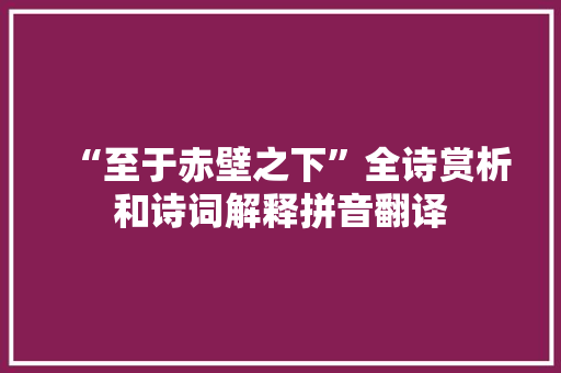 “至于赤壁之下”全诗赏析和诗词解释拼音翻译