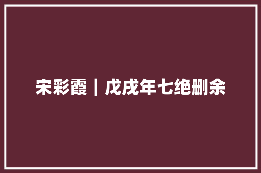 宋彩霞｜戊戌年七绝删余