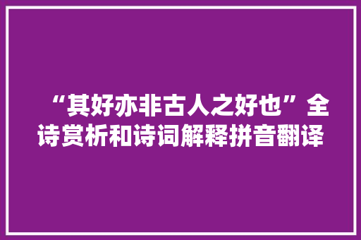 “其好亦非古人之好也”全诗赏析和诗词解释拼音翻译