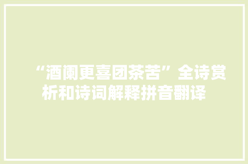 “酒阑更喜团茶苦”全诗赏析和诗词解释拼音翻译