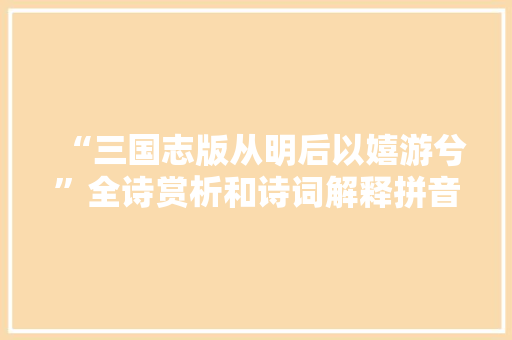“三国志版从明后以嬉游兮”全诗赏析和诗词解释拼音翻译