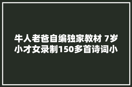 牛人老爸自编独家教材 7岁小才女录制150多首诗词小视频