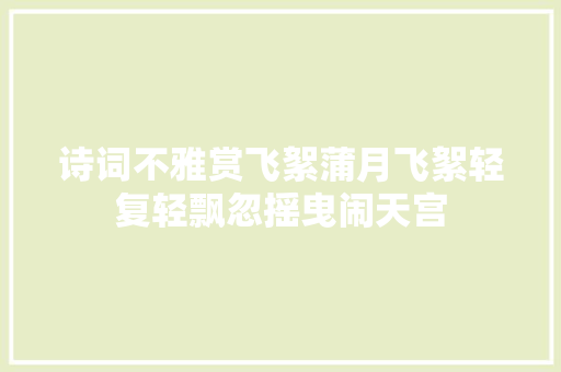 诗词不雅赏飞絮蒲月飞絮轻复轻飘忽摇曳闹天宫