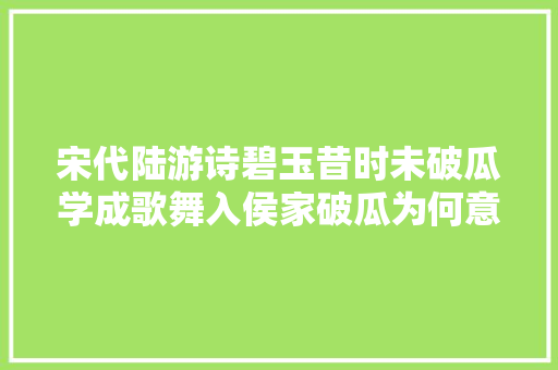 宋代陆游诗碧玉昔时未破瓜学成歌舞入侯家破瓜为何意