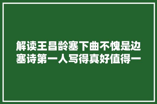 解读王昌龄塞下曲不愧是边塞诗第一人写得真好值得一读