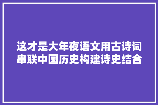 这才是大年夜语文用古诗词串联中国历史构建诗史结合的立体思维