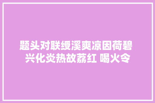 题头对联绶溪爽凉因荷碧 兴化炎热故荔红 喝火令