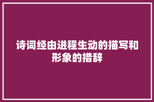 诗词经由进程生动的描写和形象的措辞